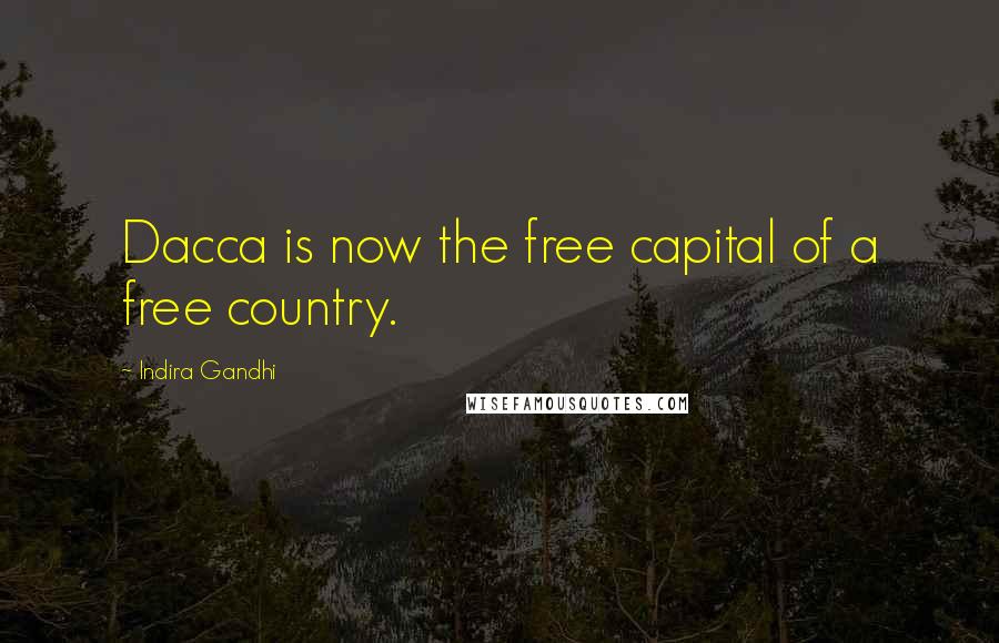 Indira Gandhi Quotes: Dacca is now the free capital of a free country.