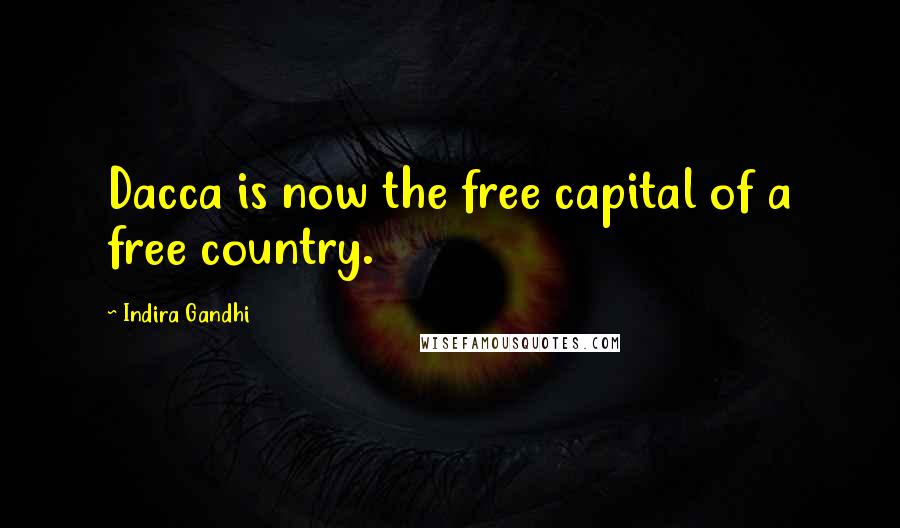 Indira Gandhi Quotes: Dacca is now the free capital of a free country.