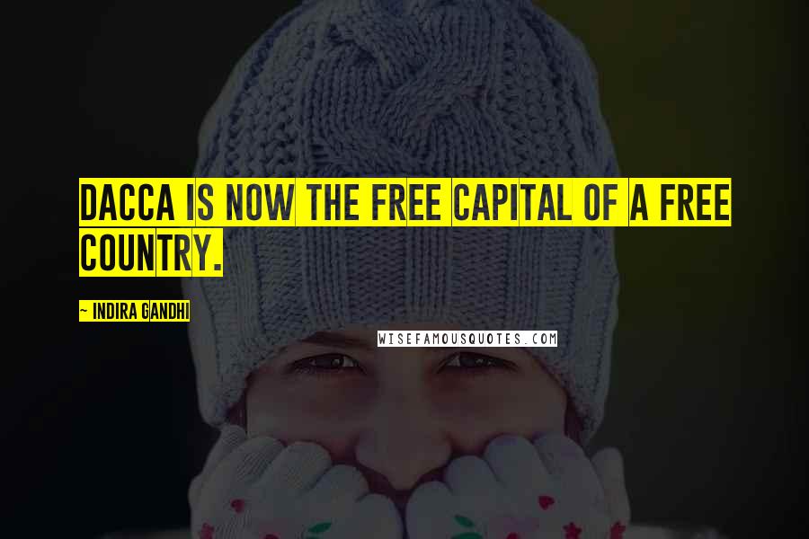 Indira Gandhi Quotes: Dacca is now the free capital of a free country.