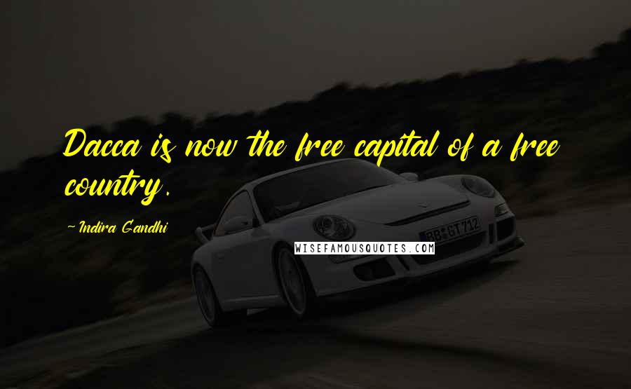 Indira Gandhi Quotes: Dacca is now the free capital of a free country.