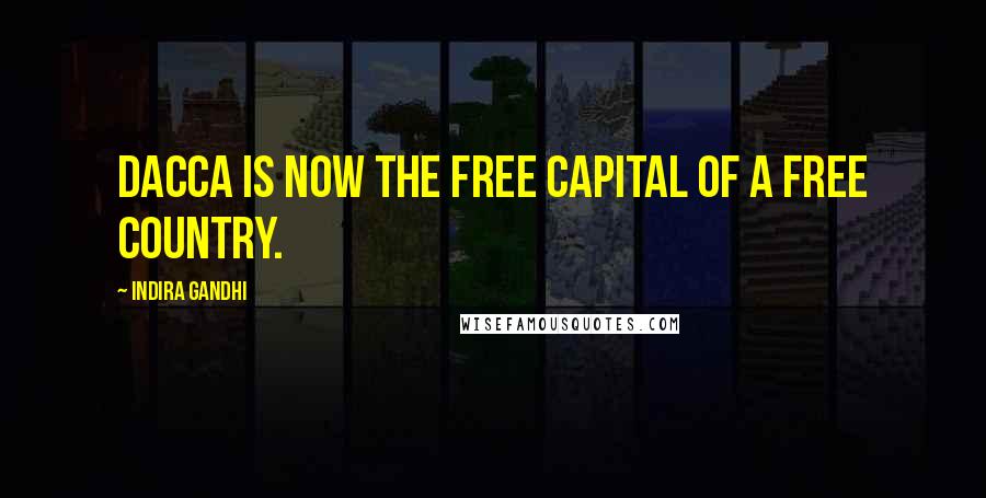 Indira Gandhi Quotes: Dacca is now the free capital of a free country.