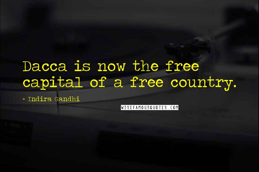 Indira Gandhi Quotes: Dacca is now the free capital of a free country.