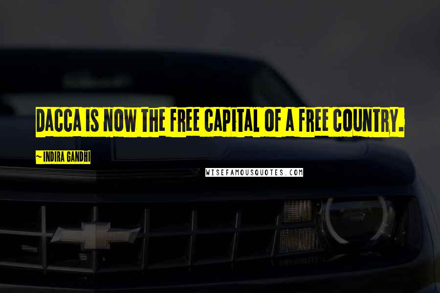 Indira Gandhi Quotes: Dacca is now the free capital of a free country.