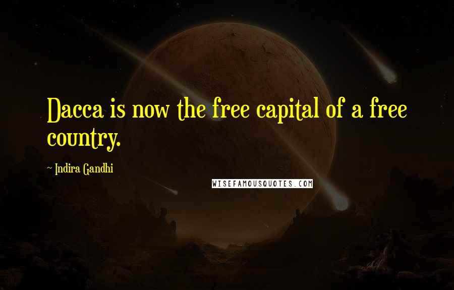 Indira Gandhi Quotes: Dacca is now the free capital of a free country.