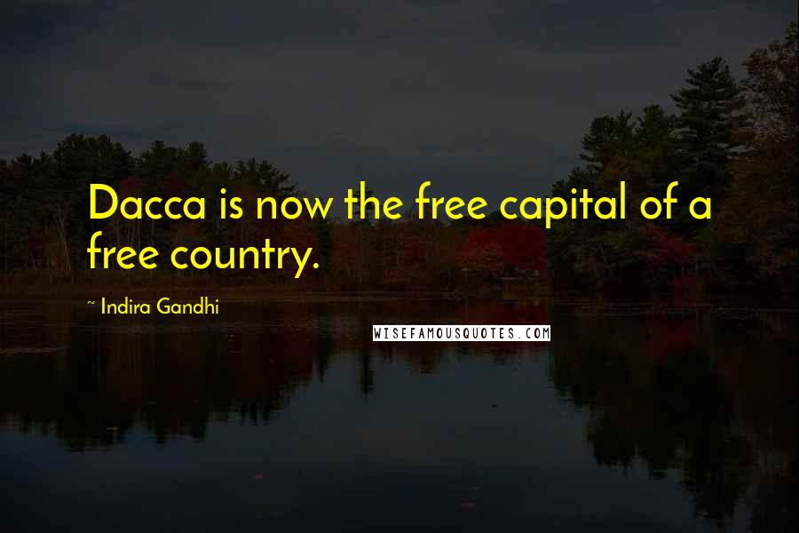 Indira Gandhi Quotes: Dacca is now the free capital of a free country.