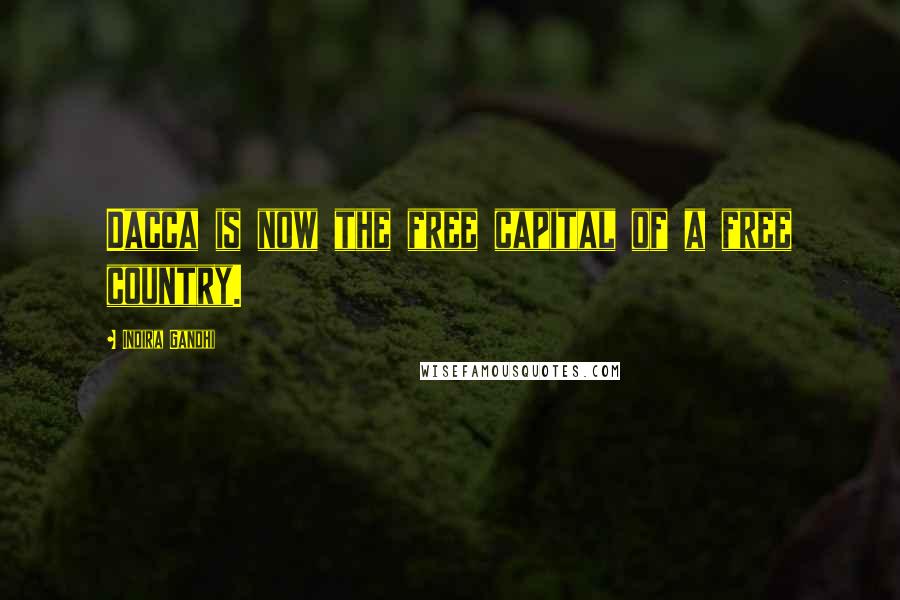 Indira Gandhi Quotes: Dacca is now the free capital of a free country.