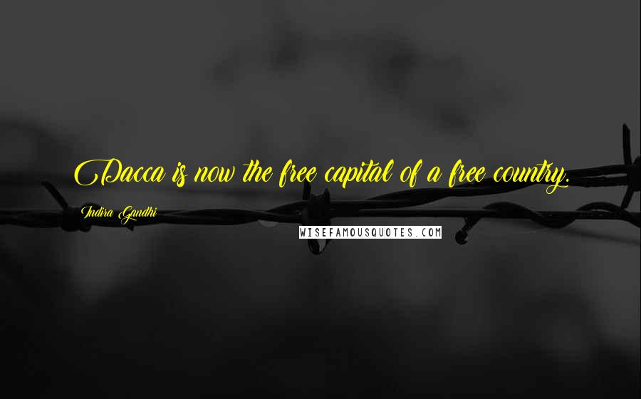 Indira Gandhi Quotes: Dacca is now the free capital of a free country.