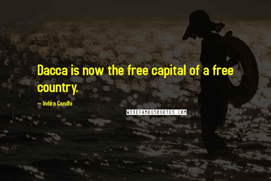 Indira Gandhi Quotes: Dacca is now the free capital of a free country.