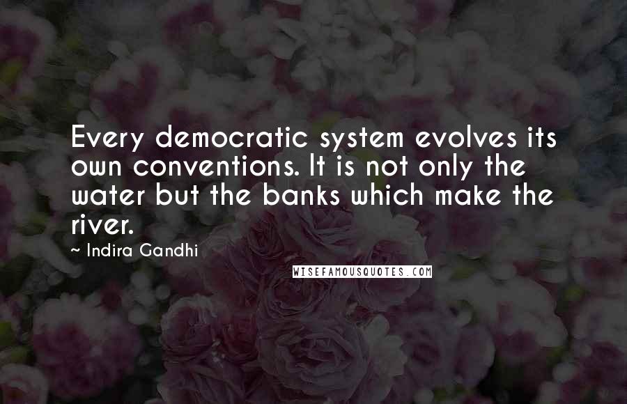 Indira Gandhi Quotes: Every democratic system evolves its own conventions. It is not only the water but the banks which make the river.