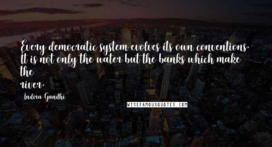 Indira Gandhi Quotes: Every democratic system evolves its own conventions. It is not only the water but the banks which make the river.