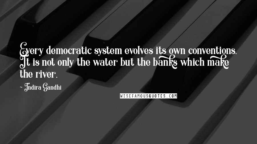 Indira Gandhi Quotes: Every democratic system evolves its own conventions. It is not only the water but the banks which make the river.