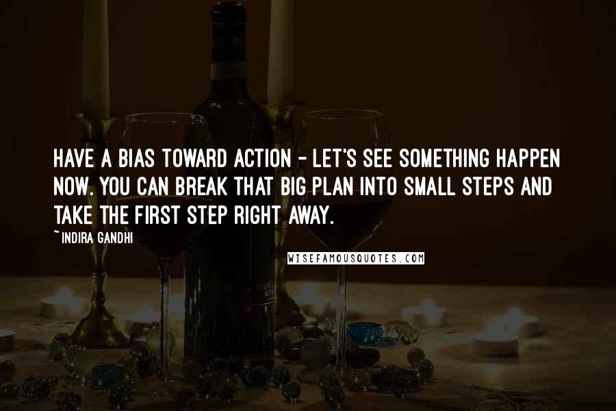 Indira Gandhi Quotes: Have a bias toward action - let's see something happen now. You can break that big plan into small steps and take the first step right away.