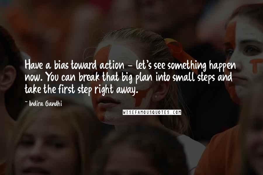 Indira Gandhi Quotes: Have a bias toward action - let's see something happen now. You can break that big plan into small steps and take the first step right away.