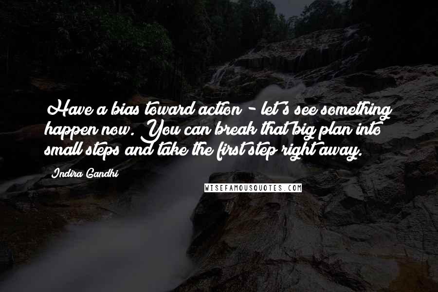 Indira Gandhi Quotes: Have a bias toward action - let's see something happen now. You can break that big plan into small steps and take the first step right away.