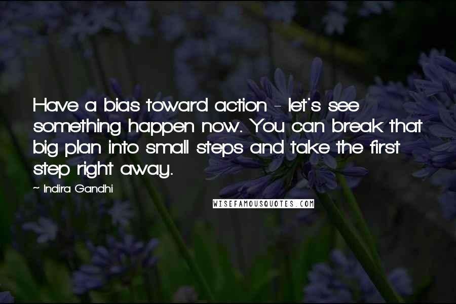 Indira Gandhi Quotes: Have a bias toward action - let's see something happen now. You can break that big plan into small steps and take the first step right away.