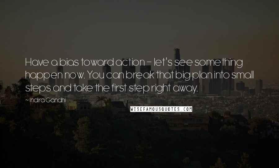 Indira Gandhi Quotes: Have a bias toward action - let's see something happen now. You can break that big plan into small steps and take the first step right away.