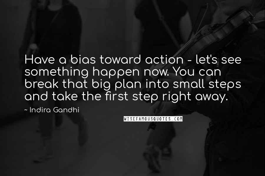 Indira Gandhi Quotes: Have a bias toward action - let's see something happen now. You can break that big plan into small steps and take the first step right away.