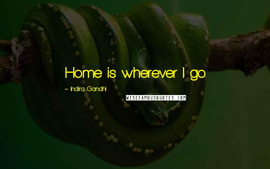 Indira Gandhi Quotes: Home is wherever I go.