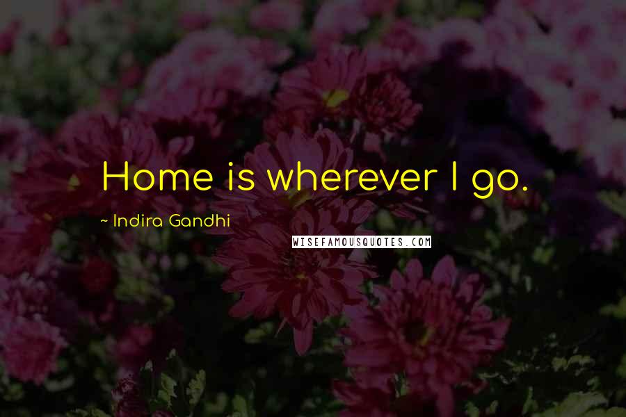 Indira Gandhi Quotes: Home is wherever I go.