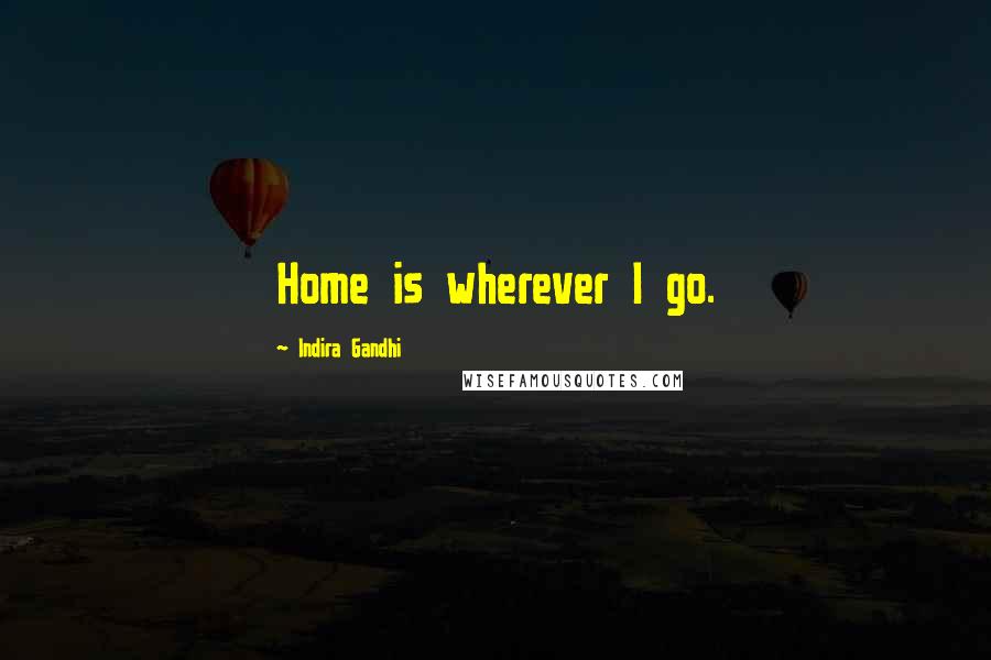 Indira Gandhi Quotes: Home is wherever I go.