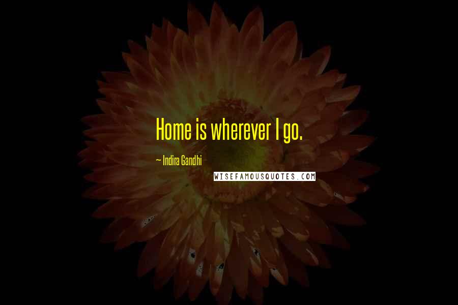 Indira Gandhi Quotes: Home is wherever I go.