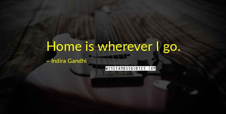 Indira Gandhi Quotes: Home is wherever I go.
