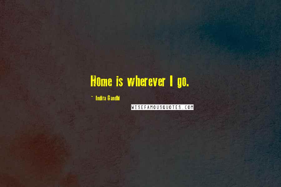 Indira Gandhi Quotes: Home is wherever I go.
