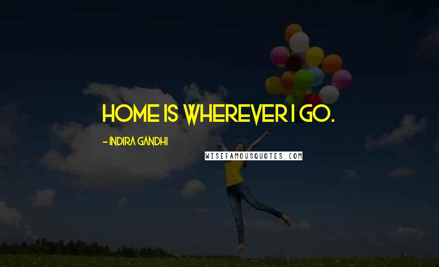 Indira Gandhi Quotes: Home is wherever I go.