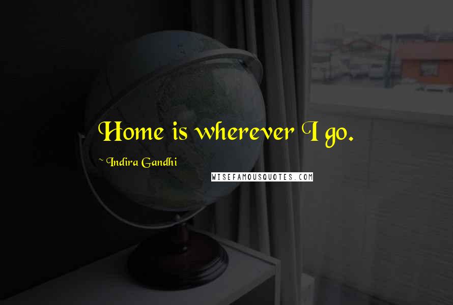 Indira Gandhi Quotes: Home is wherever I go.