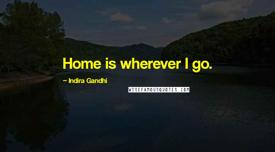 Indira Gandhi Quotes: Home is wherever I go.