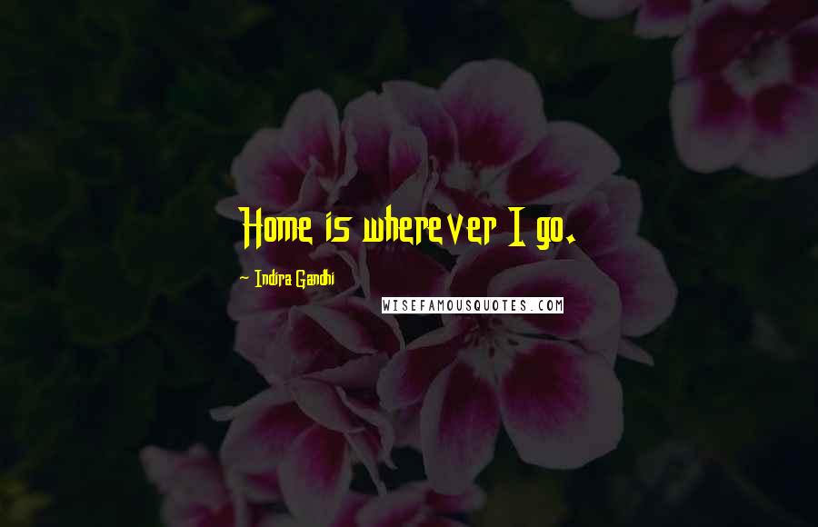 Indira Gandhi Quotes: Home is wherever I go.