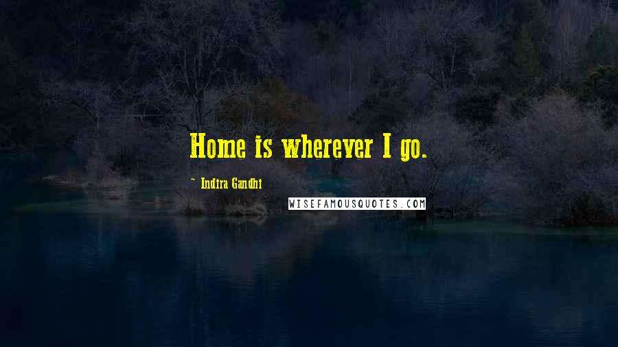 Indira Gandhi Quotes: Home is wherever I go.