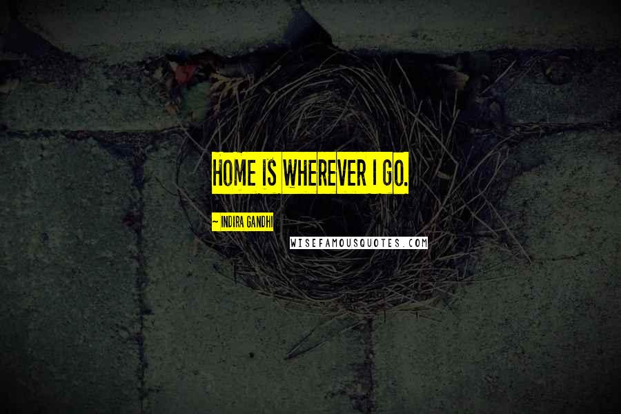 Indira Gandhi Quotes: Home is wherever I go.