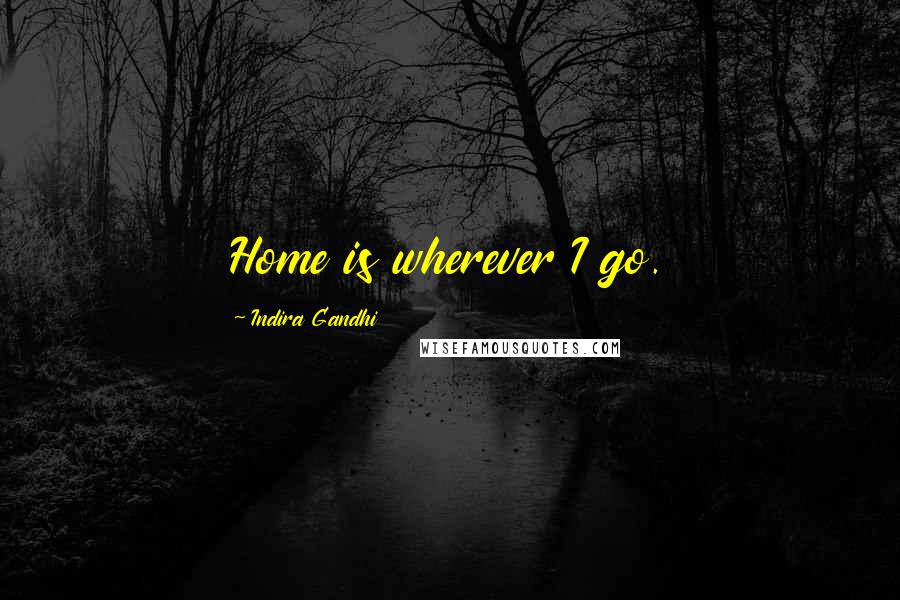 Indira Gandhi Quotes: Home is wherever I go.