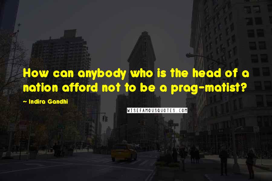 Indira Gandhi Quotes: How can anybody who is the head of a nation afford not to be a prag-matist?