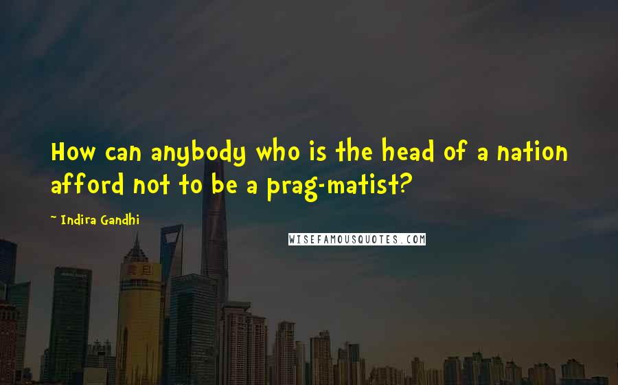 Indira Gandhi Quotes: How can anybody who is the head of a nation afford not to be a prag-matist?