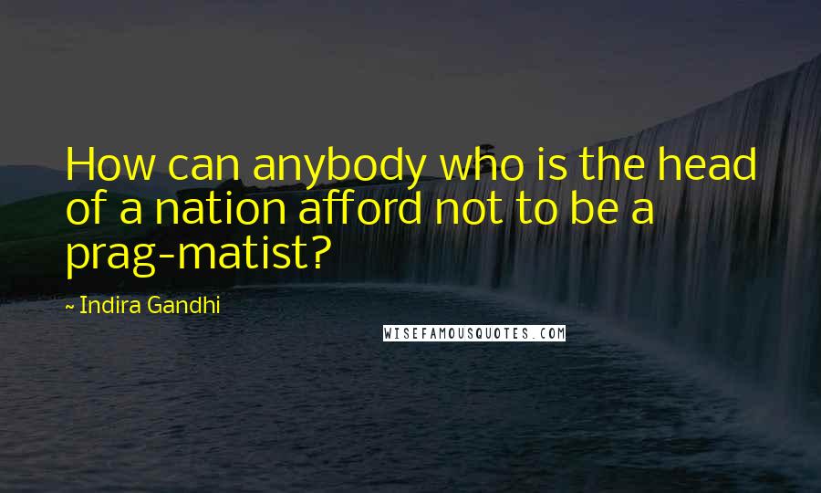 Indira Gandhi Quotes: How can anybody who is the head of a nation afford not to be a prag-matist?