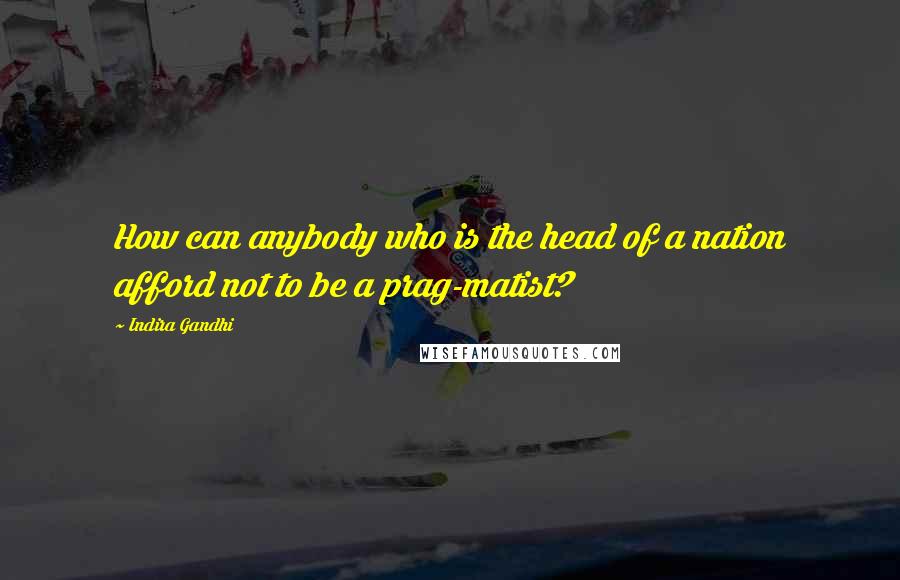 Indira Gandhi Quotes: How can anybody who is the head of a nation afford not to be a prag-matist?