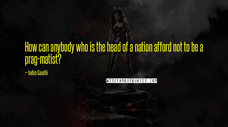 Indira Gandhi Quotes: How can anybody who is the head of a nation afford not to be a prag-matist?