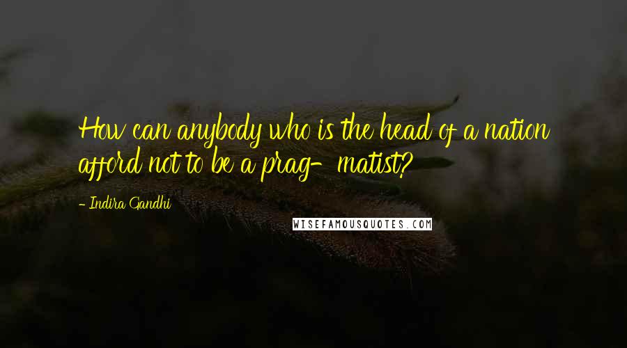 Indira Gandhi Quotes: How can anybody who is the head of a nation afford not to be a prag-matist?