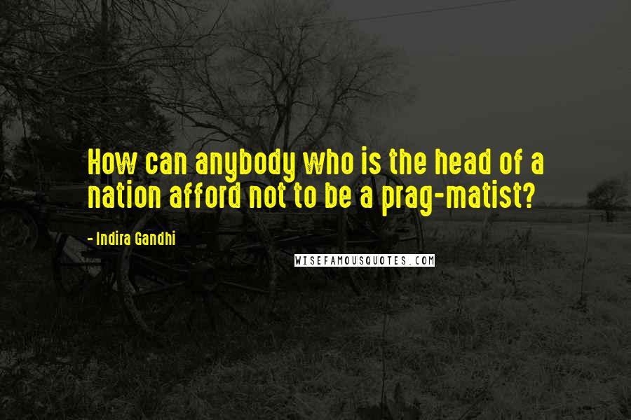 Indira Gandhi Quotes: How can anybody who is the head of a nation afford not to be a prag-matist?