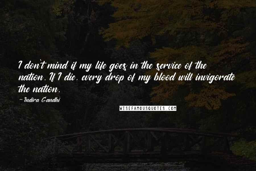 Indira Gandhi Quotes: I don't mind if my life goes in the service of the nation. If I die, every drop of my blood will invigorate the nation.