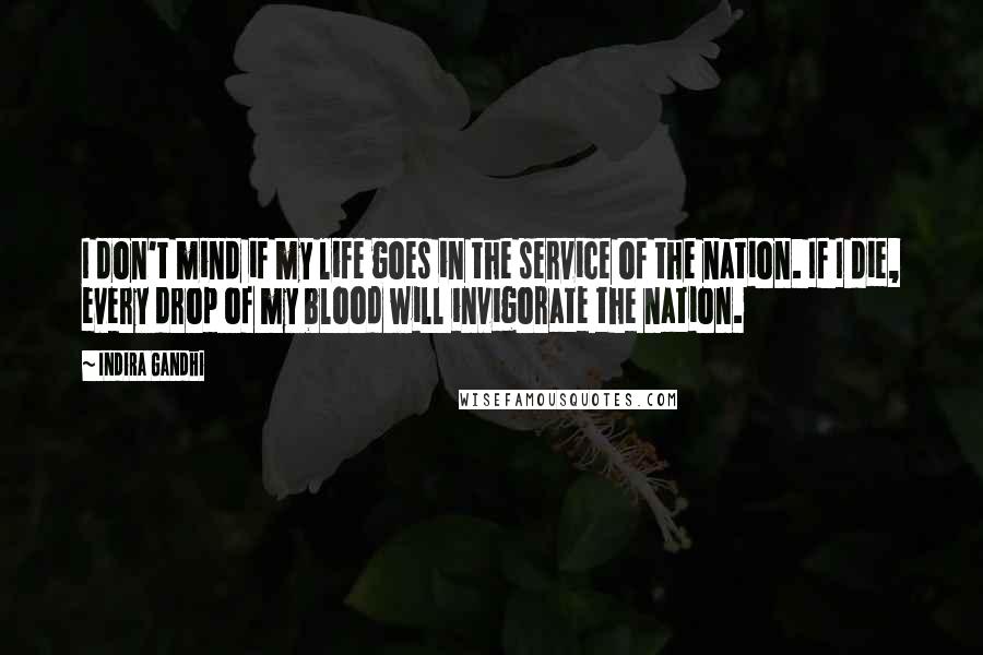 Indira Gandhi Quotes: I don't mind if my life goes in the service of the nation. If I die, every drop of my blood will invigorate the nation.