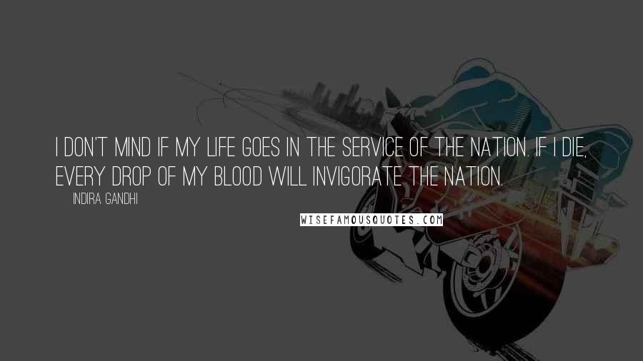 Indira Gandhi Quotes: I don't mind if my life goes in the service of the nation. If I die, every drop of my blood will invigorate the nation.