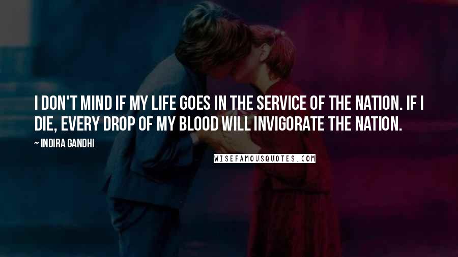 Indira Gandhi Quotes: I don't mind if my life goes in the service of the nation. If I die, every drop of my blood will invigorate the nation.