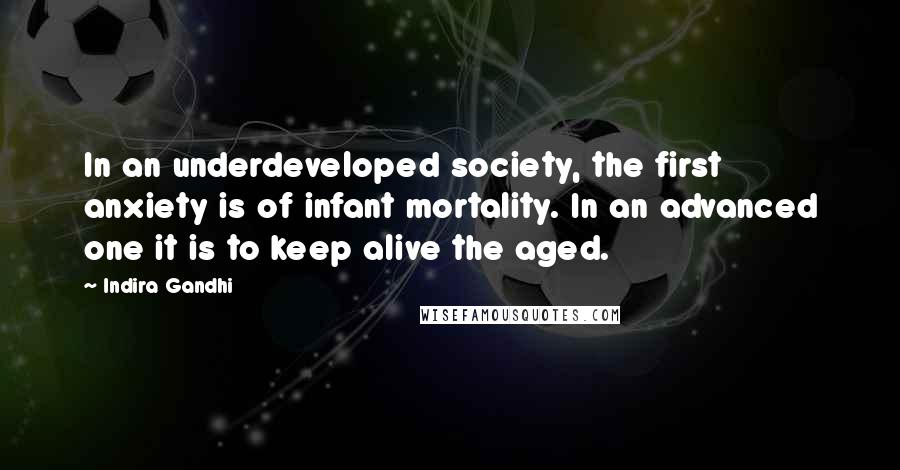 Indira Gandhi Quotes: In an underdeveloped society, the first anxiety is of infant mortality. In an advanced one it is to keep alive the aged.