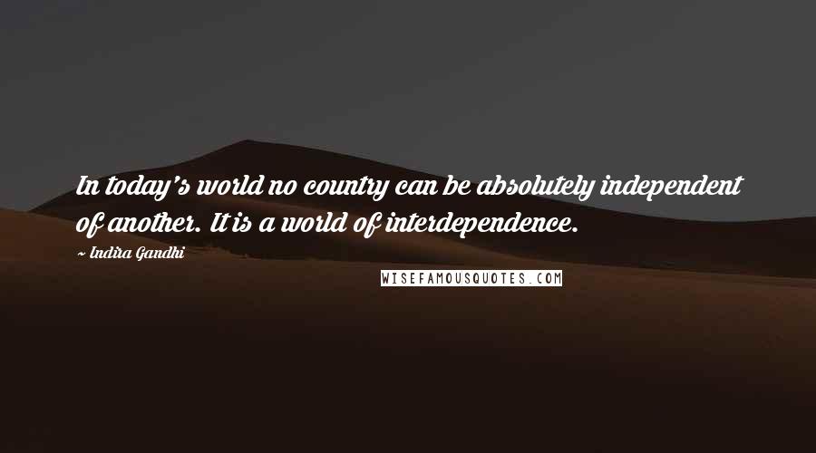 Indira Gandhi Quotes: In today's world no country can be absolutely independent of another. It is a world of interdependence.