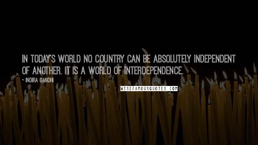 Indira Gandhi Quotes: In today's world no country can be absolutely independent of another. It is a world of interdependence.