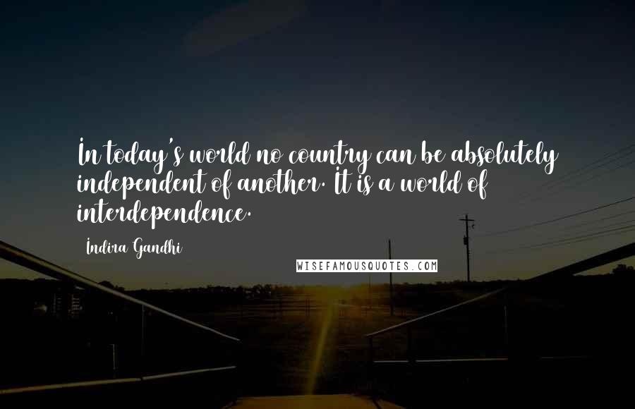 Indira Gandhi Quotes: In today's world no country can be absolutely independent of another. It is a world of interdependence.