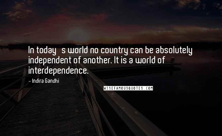 Indira Gandhi Quotes: In today's world no country can be absolutely independent of another. It is a world of interdependence.